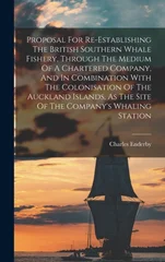 Proposal For Re-establishing The British Southern Whale Fishery, Through The Medium Of A Chartered Company, And In Combination With The Colonisation Of The Auckland Islands, As The Site Of The Company
