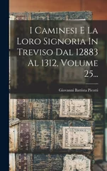 I Caminesi E La Loro Signoria In Treviso Dal 12883 Al 1312, Volume 25...