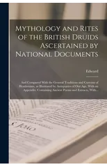Mythology and Rites of the British Druids Ascertained by National Documents; and Compared With the General Traditions and Customs of Heathenism, as Illustrated by Antiquaries of Our Age. With an Appen