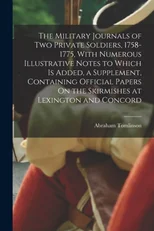 The Military Journals of Two Private Soldiers, 1758-1775, With Numerous Illustrative Notes to Which Is Added, a Supplement, Containing Official Papers On the Skirmishes at Lexington and Concord