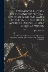 Experimental Enquiry Concerning the Natural Powers of Wind and Water to Turn Mills and Other Machines Depending On a Circular Motion