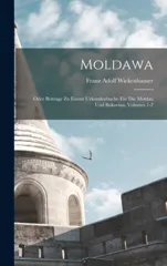 Moldawa; Oder Beitrage Zu Einem Urkundenbuche Fur Die Moldau Und Bukovina, Volumes 1-2