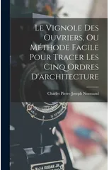 Le Vignole Des Ouvriers, Ou Methode Facile Pour Tracer Les Cinq Ordres D'architecture