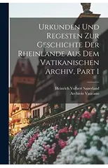 Urkunden Und Regesten Zur Geschichte Der Rheinlande Aus Dem Vatikanischen Archiv, Part 1