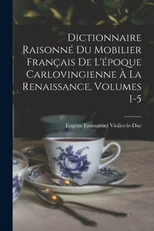 Dictionnaire Raisonne Du Mobilier Francais De L'epoque Carlovingienne A La Renaissance, Volumes 1-5