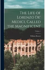 The Life of Lorenzo De' Medici, Called the Magnificent; Volume 1