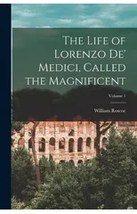 The Life of Lorenzo De' Medici, Called the Magnificent; Volume 1