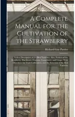A Complete Manual for the Cultivation of the Strawberry; With a Description of the Best Varieties. Also, Notices of the Raspberry, Blackberry, Currant, Gooseberry, and Grape; With Directions for Their