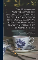 One Hundredth Anniversary of the Building of "Cleopatra's Barge" 1816-1916. Catalog of the Commemorative Exhibition Held at the Peabody Museum ... July 17-September 30, 1916