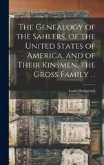 The Genealogy of the Sahlers, of the United States of America, and of Their Kinsmen, the Gross Family . .
