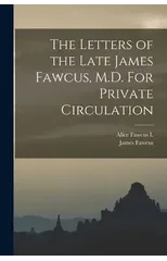 The Letters of the Late James Fawcus, M.D. For Private Circulation