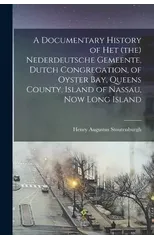 A Documentary History of het (the) Nederdeutsche Gemeente, Dutch Congregation, of Oyster Bay, Queens County, Island of Nassau, now Long Island