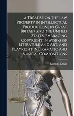 A Treatise on the law Property in Intellectual Productions in Great Britain and the United States. Embracing Copyright in Works of Literature and art, and Playright in Dramatic and Musical Composition