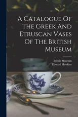A Catalogue Of The Greek And Etruscan Vases Of The British Museum