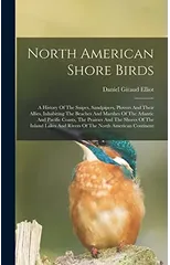 North American Shore Birds; A History Of The Snipes, Sandpipers, Plovers And Their Allies, Inhabiting The Beaches And Marshes Of The Atlantic And Pacific Coasts, The Prairies And The Shores Of The Inl