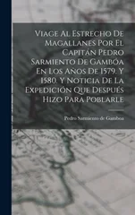 Viage Al Estrecho De Magallanes Por El Capitan Pedro Sarmiento De Gamboa En Los Anos De 1579. Y 1580. Y Noticia De La Expedicion Que Despues Hizo Para Poblarle