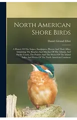 North American Shore Birds; A History Of The Snipes, Sandpipers, Plovers And Their Allies, Inhabiting The Beaches And Marshes Of The Atlantic And Pacific Coasts, The Prairies And The Shores Of The Inl