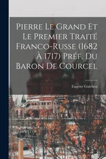 Pierre le Grand et le premier traite franco-russe (1682 a 1717) Pref. du Baron de Courcel