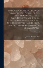 Lithogeognosie, Ou, Examen Chymique Des Pierres Et Des Terres En General, Et Du Talc, De La Topaze & De La Steatite En Particulier, Avec Une Dissertation Sur Le Feu & Sur La Lumiere. Ouvrages Tr. De L