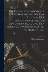 Die Technische Mechanik Als Vorbereitung Fur Das Studium Der Maschinenlehre, Des Maschinenbauc, Und Der Ingenieur-Wissenschaften ... Erster Theil