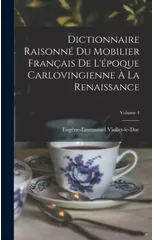 Dictionnaire Raisonne Du Mobilier Francais De L'epoque Carlovingienne A La Renaissance; Volume 4