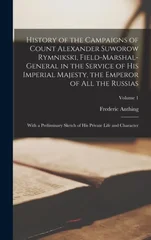 History of the Campaigns of Count Alexander Suworow Rymnikski, Field-Marshal-General in the Service of His Imperial Majesty, the Emperor of All the Russias