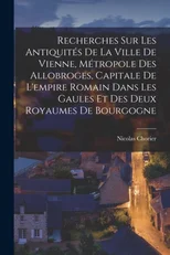 Recherches Sur Les Antiquites De La Ville De Vienne, Metropole Des Allobroges, Capitale De L'empire Romain Dans Les Gaules Et Des Deux Royaumes De Bourgogne