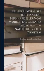 Erinnerungen Des Herrn Oberst Bernhard Isler Von Wohlen I.a., Weiland Lieutenant in Napoleonischen Diensten