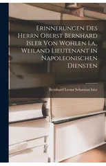 Erinnerungen Des Herrn Oberst Bernhard Isler Von Wohlen I.a., Weiland Lieutenant in Napoleonischen Diensten