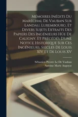 Memoires Inedits Du Marechal De Vauban Sur Landau, Luxembourg, Et Divers Sujets Extraits Des Papiers Des Ingenieurs Hue De Caligny, Et Precedes D'une Notice Historique Sur Ces Ingenieurs, Siecles De L