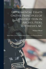 Experimental Essays On the Principles of Construction in Arches, Piers, Buttresses, &c