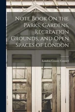 Note Book On the Parks, Gardens, Recreation Grounds, and Open Spaces of London