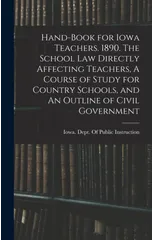 Hand-book for Iowa Teachers. 1890. The School law Directly Affecting Teachers, A Course of Study for Country Schools, and An Outline of Civil Government