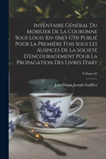 Inventaire general du mobilier de la couronne sous Louis xiv (1663-1715) publie pour la premiere fois sous les auspices de la Societe d'encouragement pour la propagation des livres d'art; Volume 01