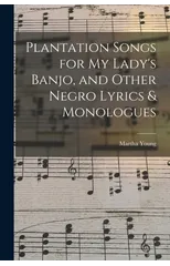 Plantation Songs for my Lady's Banjo, and Other Negro Lyrics & Monologues