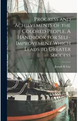Progress and Achievements of the Colored People. A Handbook for Self-improvement Which Leads to Greater Success