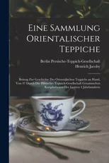 Eine Sammlung orientalischer Teppiche; Beitrag zur Geschichte des orientalischen Teppichs an Hand, von 47 durch die Persische- Teppich-Gesellschaft gesammelten Knupfarbeiten der letzten 4 Jahrhunderte