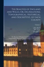 The Beauties of England and Wales, Or, Delineations, Topographical, Historical, and Descriptive, of Each County