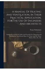 A Manual Of Heating And Ventilation, In Their Practical Application, For The Use Of Engineers And Architects