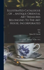 Illustrated Catalogue Of ... Antique Oriental Art Treasures Belonging To The Art House, Incorporated