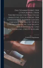 Das Gesammtgebiet der Lithographie, oder theoretische und practische Anleitung zur Ausubung der Lithographie in ihrem ganzen Umfange. Eingeleitet durch eine authentische Geschichte ihrer Erfindung und