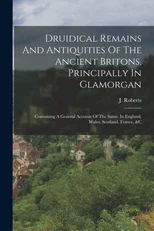 Druidical Remains And Antiquities Of The Ancient Britons, Principally In Glamorgan