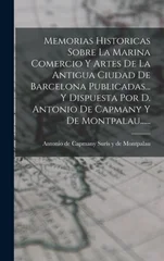 Memorias Historicas Sobre La Marina Comercio Y Artes De La Antigua Ciudad De Barcelona Publicadas... Y Dispuesta Por D. Antonio De Capmany Y De Montpalau......
