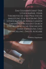 Das Gesammtgebiet der Lithographie, oder theoretische und practische Anleitung zur Ausubung der Lithographie in ihrem ganzen Umfange. Eingeleitet durch eine authentische Geschichte ihrer Erfindung und