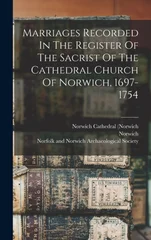 Marriages Recorded In The Register Of The Sacrist Of The Cathedral Church Of Norwich, 1697-1754