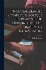 Nouveau Manuel Complet, Theorique Et Pratique, Du Dessinateur Et De L'imprimeur Lithographe...