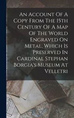 An Account Of A Copy From The 15th Century Of A Map Of The World Engraved On Metal, Which Is Preserved In Cardinal Stephan Borgia's Museum At Velletri
