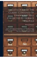 A Catalogue Of The Classic Contents Of Strawberry Hill Collected By Horace Walpole