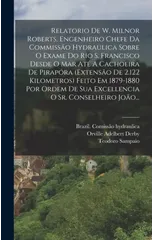 Relatorio De W. Milnor Roberts, Engenheiro Chefe Da Commissao Hydraulica Sobre O Exame Do Rio S. Francisco Desde O Mar Ate A Cachoeira De Pirapora (extensao De 2.122 Kilometros) Feito Em 1879-1880 Por