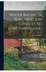 Roger Bacon, Sa Personne, Son Genie Et Ses Contemporains...